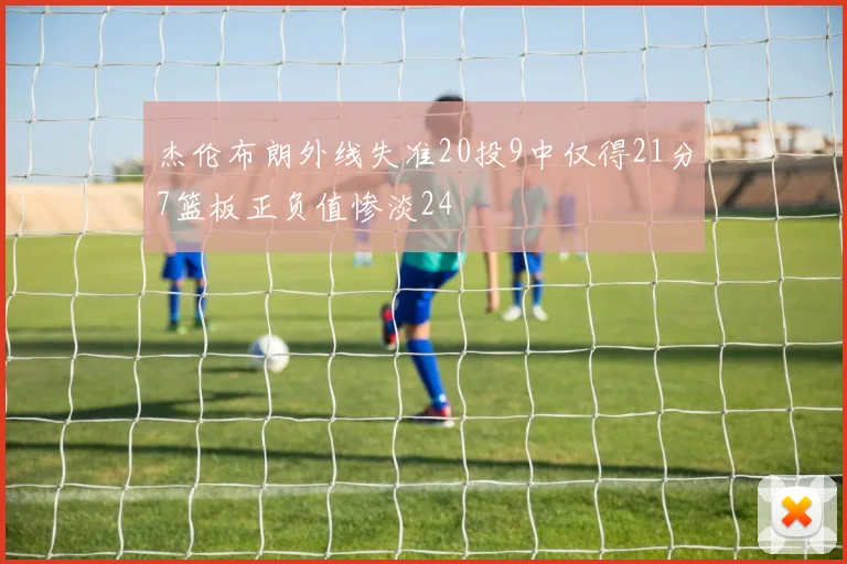 杰伦布朗外线失准20投9中仅得21分7篮板正负值惨淡24