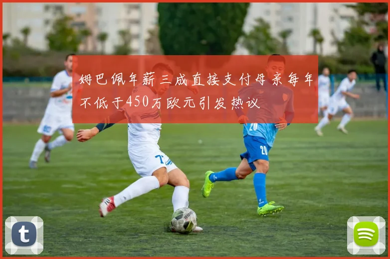 姆巴佩年薪三成直接支付母亲每年不低于450万欧元引发热议