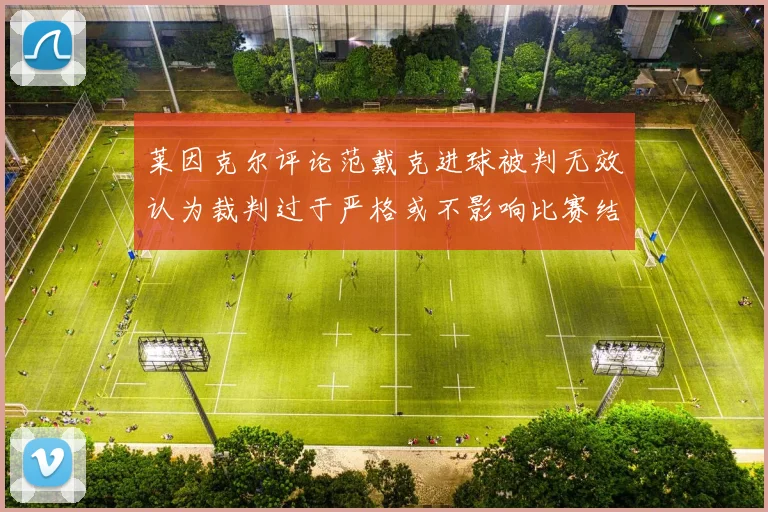 莱因克尔评论范戴克进球被判无效认为裁判过于严格或不影响比赛结果