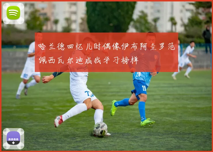 哈兰德回忆儿时偶像伊布阿圭罗范佩西瓦尔迪成我学习榜样