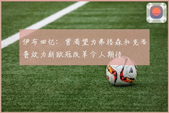 伊布回忆：曾渴望为弗格森和克洛普效力新欧冠改革令人期待