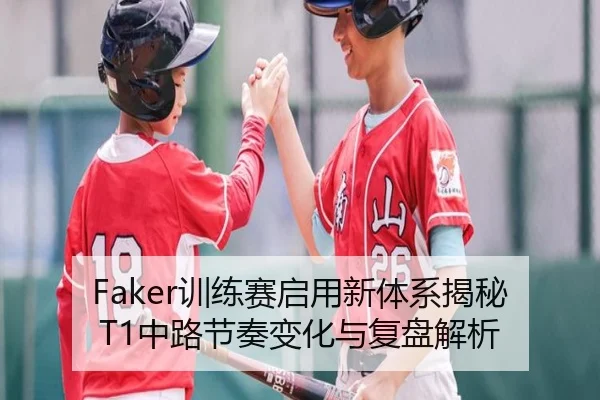 Faker训练赛启用新体系揭秘T1中路节奏变化与复盘解析（3377Sports）